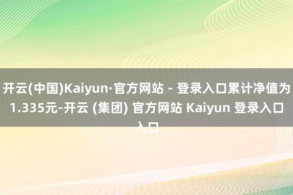 开云(中国)Kaiyun·官方网站 - 登录入口累计净值为1.335元-开云 (集团) 官方网站 Kaiyun 登录入口