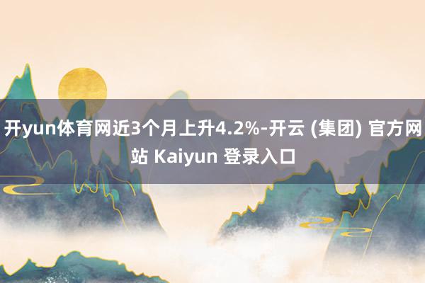 开yun体育网近3个月上升4.2%-开云 (集团) 官方网站 Kaiyun 登录入口