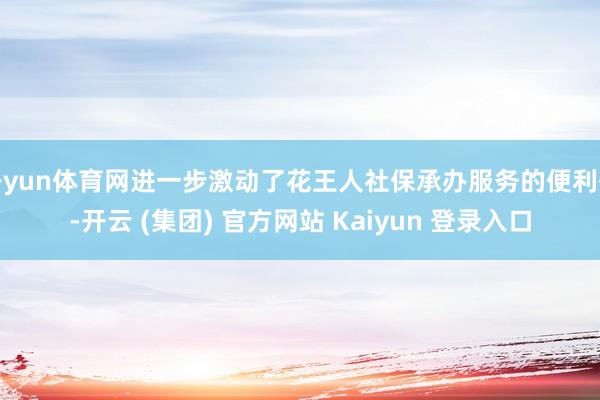 开yun体育网进一步激动了花王人社保承办服务的便利化-开云 (集团) 官方网站 Kaiyun 登录入口