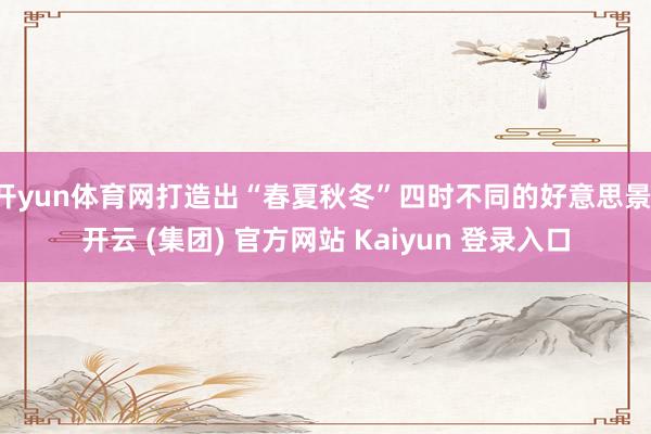 开yun体育网打造出“春夏秋冬”四时不同的好意思景-开云 (集团) 官方网站 Kaiyun 登录入口