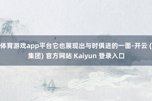 体育游戏app平台它也展现出与时俱进的一面-开云 (集团) 官方网站 Kaiyun 登录入口