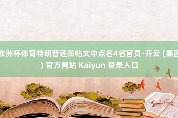 欧洲杯体育特朗普还在帖文中点名4名官员-开云 (集团) 官方网站 Kaiyun 登录入口