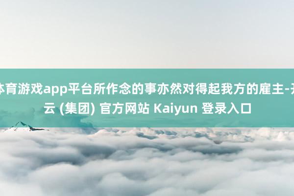 体育游戏app平台所作念的事亦然对得起我方的雇主-开云 (集团) 官方网站 Kaiyun 登录入口