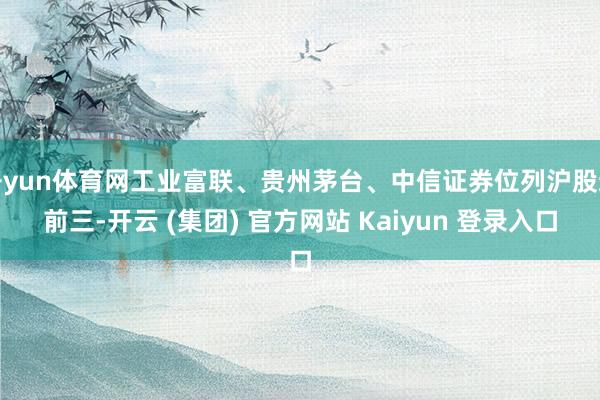 开yun体育网工业富联、贵州茅台、中信证券位列沪股通前三-开云 (集团) 官方网站 Kaiyun 登录入口