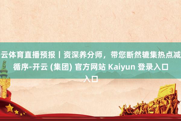 开云体育直播预报丨资深养分师，带您断然辘集热点减肥循序-开云 (集团) 官方网站 Kaiyun 登录入口