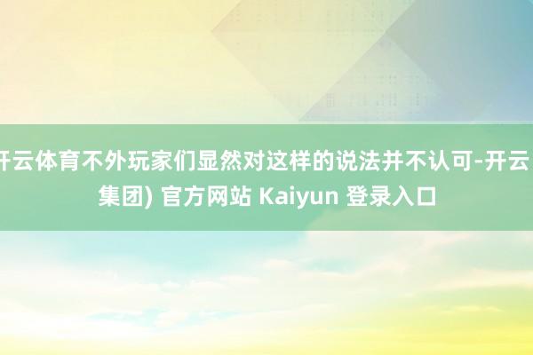 开云体育不外玩家们显然对这样的说法并不认可-开云 (集团) 官方网站 Kaiyun 登录入口