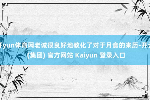 开yun体育网老诚很良好地教化了对于月食的来历-开云 (集团) 官方网站 Kaiyun 登录入口