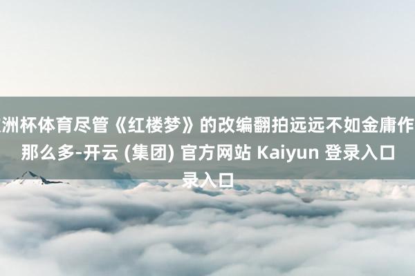 欧洲杯体育尽管《红楼梦》的改编翻拍远远不如金庸作品那么多-开云 (集团) 官方网站 Kaiyun 登录入口