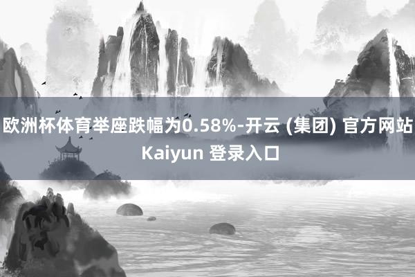 欧洲杯体育举座跌幅为0.58%-开云 (集团) 官方网站 Kaiyun 登录入口