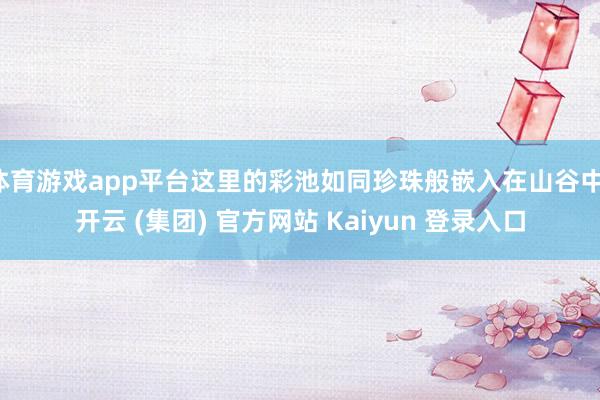 体育游戏app平台这里的彩池如同珍珠般嵌入在山谷中-开云 (集团) 官方网站 Kaiyun 登录入口