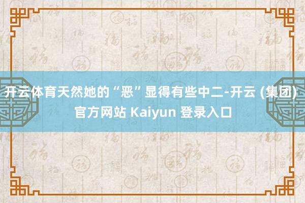 开云体育天然她的“恶”显得有些中二-开云 (集团) 官方网站 Kaiyun 登录入口