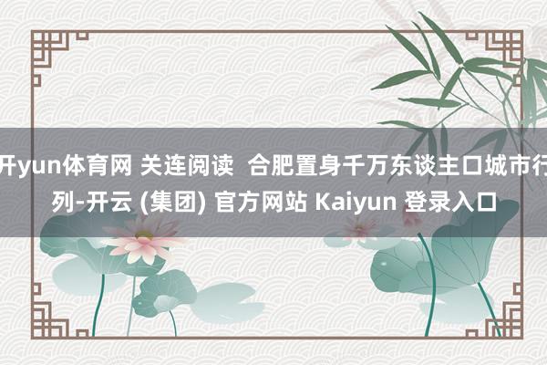 开yun体育网 关连阅读  合肥置身千万东谈主口城市行列-开云 (集团) 官方网站 Kaiyun 登录入口
