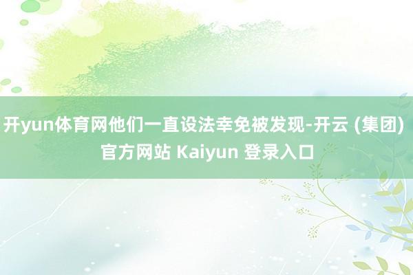 开yun体育网他们一直设法幸免被发现-开云 (集团) 官方网站 Kaiyun 登录入口
