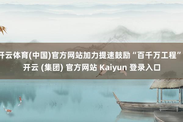 开云体育(中国)官方网站加力提速鼓励“百千万工程”-开云 (集团) 官方网站 Kaiyun 登录入口