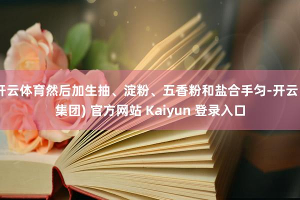 开云体育然后加生抽、淀粉、五香粉和盐合手匀-开云 (集团) 官方网站 Kaiyun 登录入口