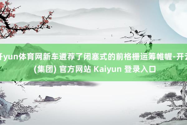 开yun体育网新车遴荐了闭塞式的前格栅运筹帷幄-开云 (集团) 官方网站 Kaiyun 登录入口
