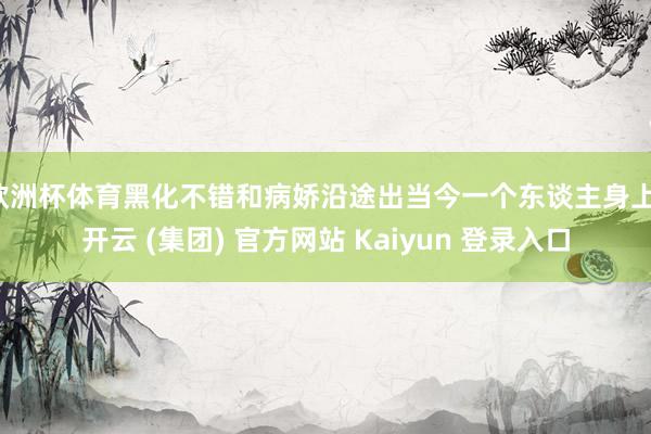 欧洲杯体育黑化不错和病娇沿途出当今一个东谈主身上-开云 (集团) 官方网站 Kaiyun 登录入口
