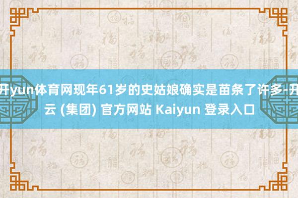 开yun体育网现年61岁的史姑娘确实是苗条了许多-开云 (集团) 官方网站 Kaiyun 登录入口
