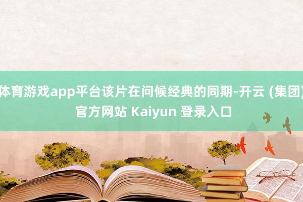体育游戏app平台该片在问候经典的同期-开云 (集团) 官方网站 Kaiyun 登录入口