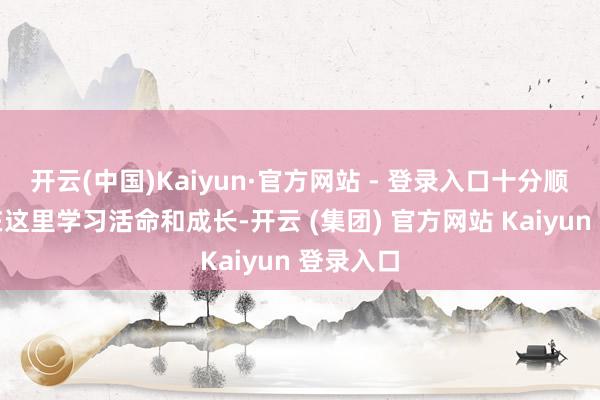 开云(中国)Kaiyun·官方网站 - 登录入口十分顺应孩子在这里学习活命和成长-开云 (集团) 官方网站 Kaiyun 登录入口