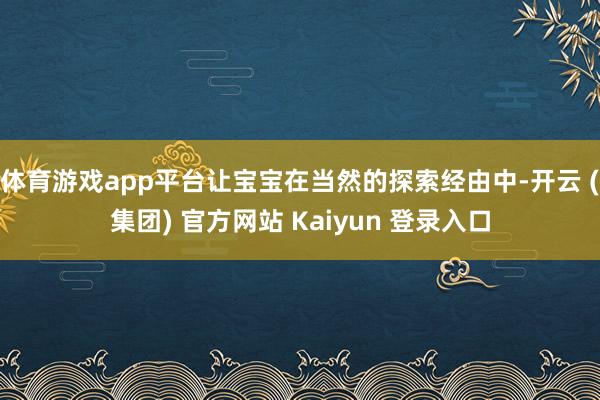 体育游戏app平台让宝宝在当然的探索经由中-开云 (集团) 官方网站 Kaiyun 登录入口