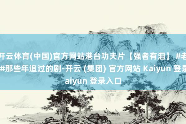 开云体育(中国)官方网站港台功夫片【强者有泪】 #老电影 #那些年追过的剧-开云 (集团) 官方网站 Kaiyun 登录入口