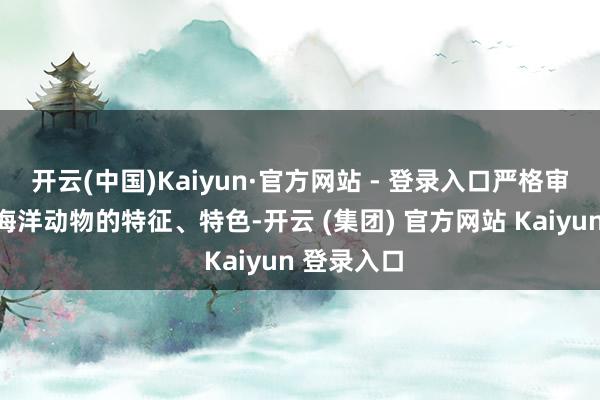 开云(中国)Kaiyun·官方网站 - 登录入口严格审校每一种海洋动物的特征、特色-开云 (集团) 官方网站 Kaiyun 登录入口