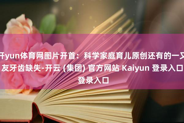 开yun体育网图片开首：科学家庭育儿原创还有的一又友牙齿缺失-开云 (集团) 官方网站 Kaiyun 登录入口