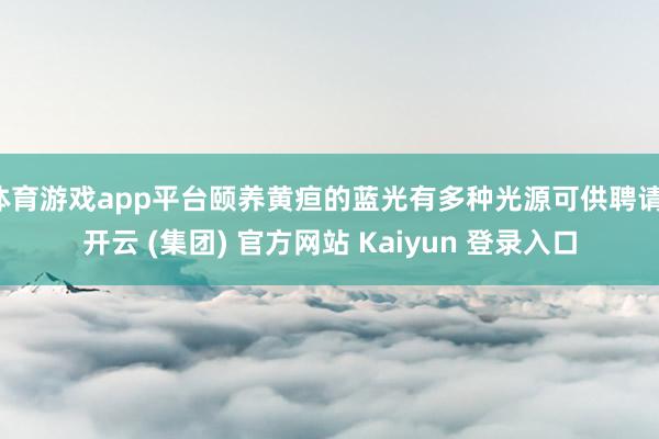 体育游戏app平台颐养黄疸的蓝光有多种光源可供聘请-开云 (集团) 官方网站 Kaiyun 登录入口