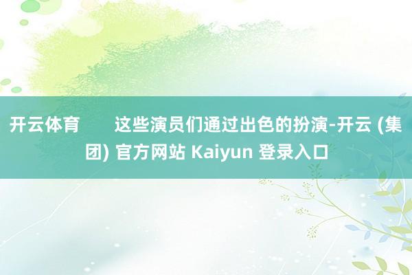 开云体育       这些演员们通过出色的扮演-开云 (集团) 官方网站 Kaiyun 登录入口
