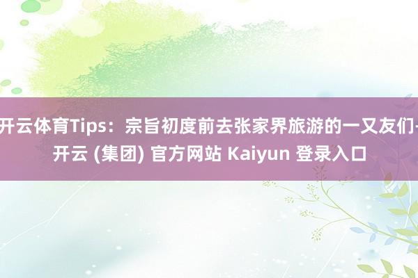 开云体育Tips：宗旨初度前去张家界旅游的一又友们-开云 (集团) 官方网站 Kaiyun 登录入口