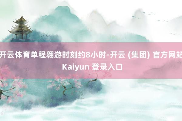 开云体育单程翱游时刻约8小时-开云 (集团) 官方网站 Kaiyun 登录入口