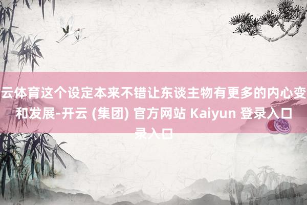 开云体育这个设定本来不错让东谈主物有更多的内心变化和发展-开云 (集团) 官方网站 Kaiyun 登录入口