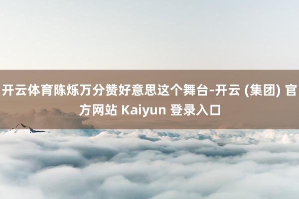 开云体育陈烁万分赞好意思这个舞台-开云 (集团) 官方网站 Kaiyun 登录入口