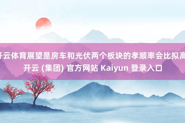 开云体育展望是房车和光伏两个板块的孝顺率会比拟高-开云 (集团) 官方网站 Kaiyun 登录入口