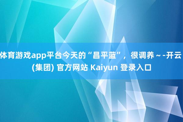 体育游戏app平台今天的“昌平蓝”，很调养～-开云 (集团) 官方网站 Kaiyun 登录入口
