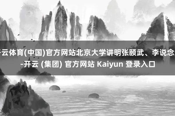 开云体育(中国)官方网站北京大学讲明张颐武、李说念新-开云 (集团) 官方网站 Kaiyun 登录入口