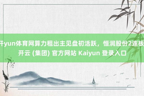 开yun体育网算力租出主见盘初活跃，恒润股份2连板-开云 (集团) 官方网站 Kaiyun 登录入口
