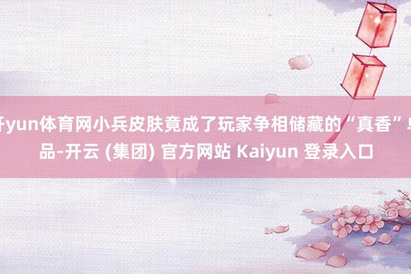开yun体育网小兵皮肤竟成了玩家争相储藏的“真香”单品-开云 (集团) 官方网站 Kaiyun 登录入口
