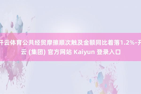开云体育公共经贸摩擦顺次触及金额同比着落1.2%-开云 (集团) 官方网站 Kaiyun 登录入口