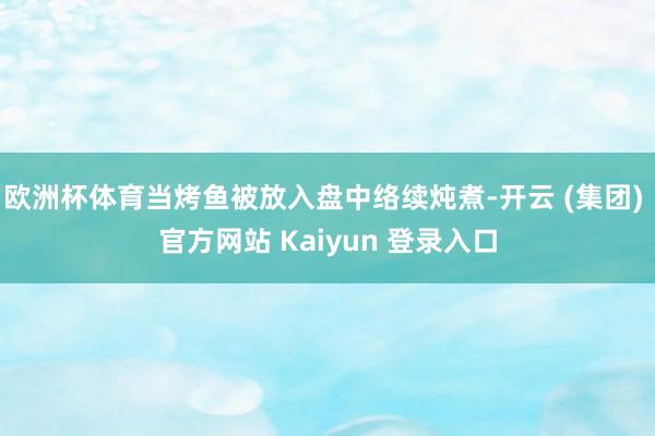 欧洲杯体育当烤鱼被放入盘中络续炖煮-开云 (集团) 官方网站 Kaiyun 登录入口