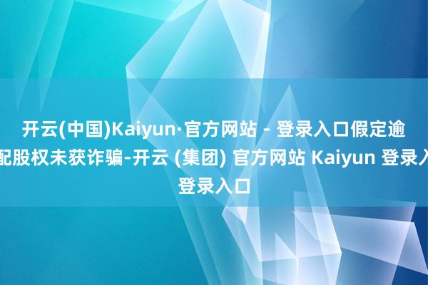 开云(中国)Kaiyun·官方网站 - 登录入口　　假定逾额配股权未获诈骗-开云 (集团) 官方网站 Kaiyun 登录入口