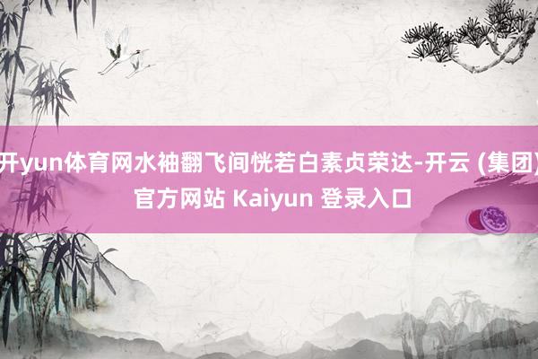 开yun体育网水袖翻飞间恍若白素贞荣达-开云 (集团) 官方网站 Kaiyun 登录入口