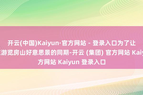 开云(中国)Kaiyun·官方网站 - 登录入口为了让更多东谈主在游览房山好意思景的同期-开云 (集团) 官方网站 Kaiyun 登录入口