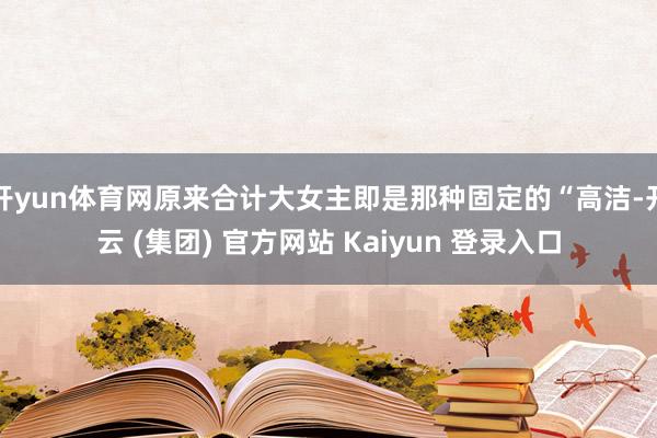 开yun体育网原来合计大女主即是那种固定的“高洁-开云 (集团) 官方网站 Kaiyun 登录入口