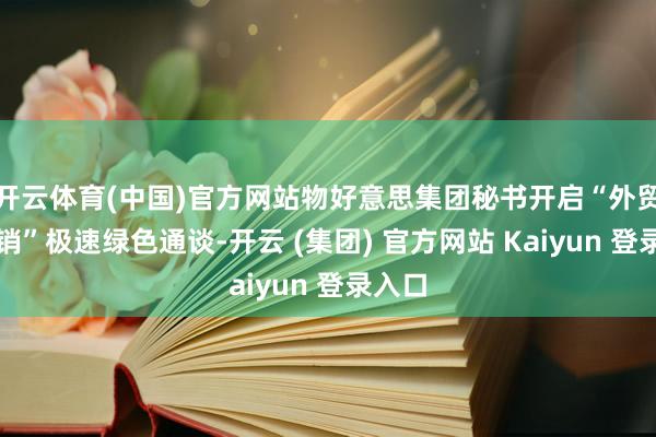 开云体育(中国)官方网站物好意思集团秘书开启“外贸转内销”极速绿色通谈-开云 (集团) 官方网站 Kaiyun 登录入口