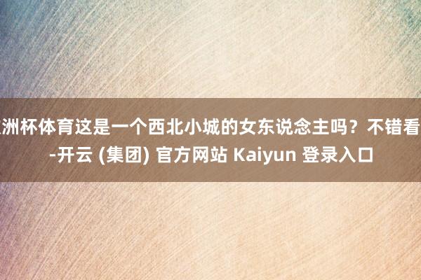 欧洲杯体育这是一个西北小城的女东说念主吗？不错看出-开云 (集团) 官方网站 Kaiyun 登录入口