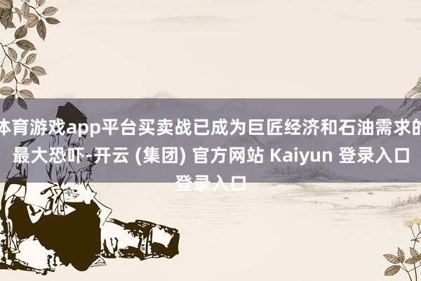 体育游戏app平台买卖战已成为巨匠经济和石油需求的最大恐吓-开云 (集团) 官方网站 Kaiyun 登录入口