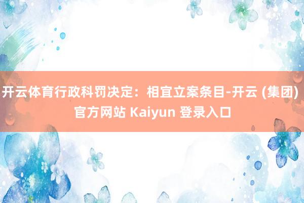 开云体育行政科罚决定：相宜立案条目-开云 (集团) 官方网站 Kaiyun 登录入口