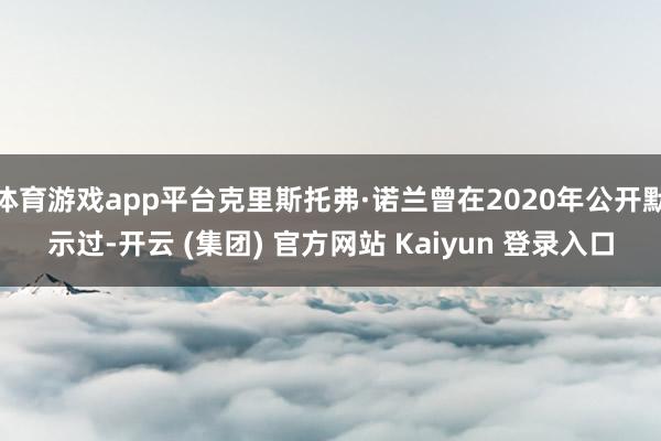 体育游戏app平台克里斯托弗·诺兰曾在2020年公开默示过-开云 (集团) 官方网站 Kaiyun 登录入口